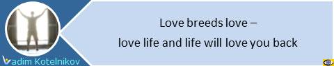 Love breeds love: love life and life will love you back. Vadim Kotelnikov